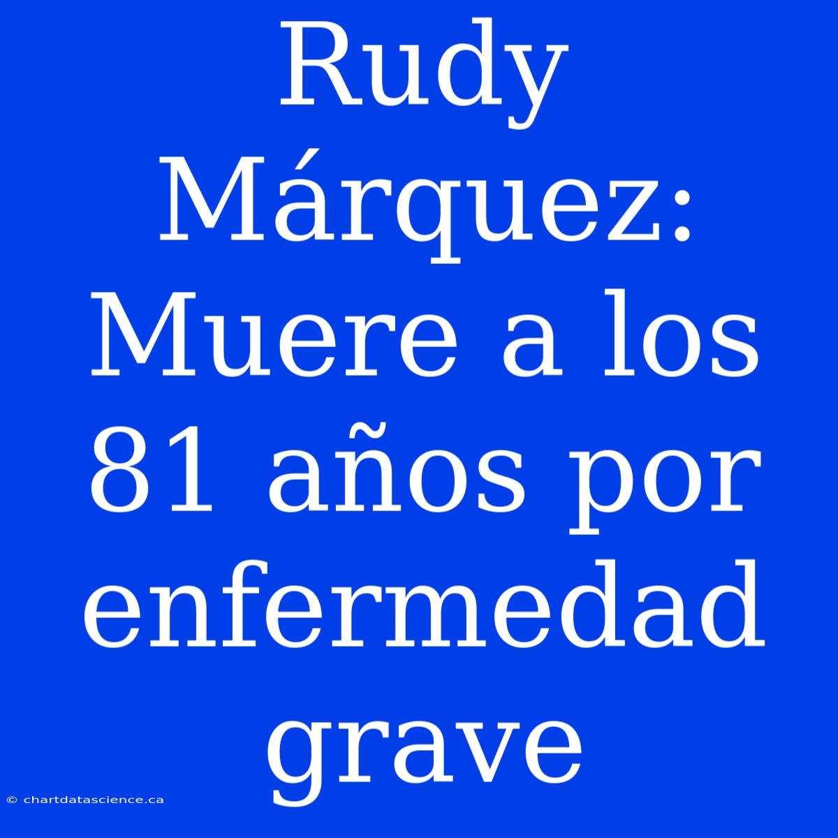 Rudy Márquez: Muere A Los 81 Años Por Enfermedad Grave