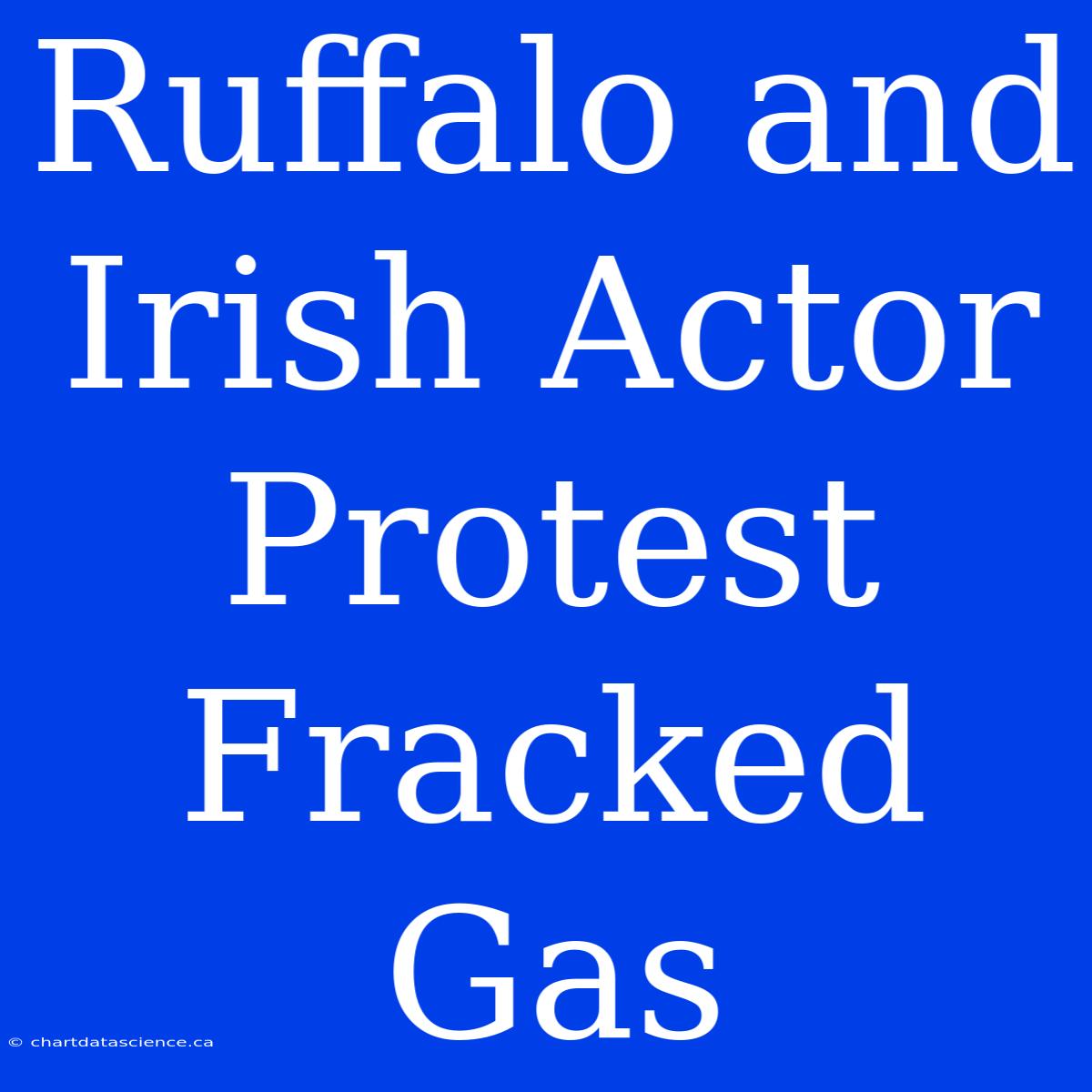 Ruffalo And Irish Actor Protest Fracked Gas