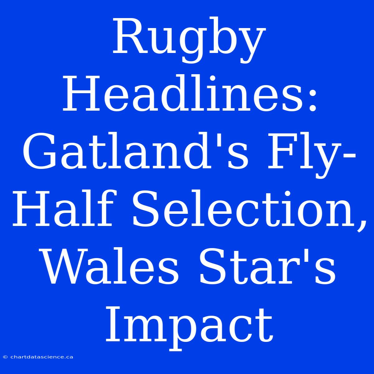 Rugby Headlines: Gatland's Fly-Half Selection, Wales Star's Impact