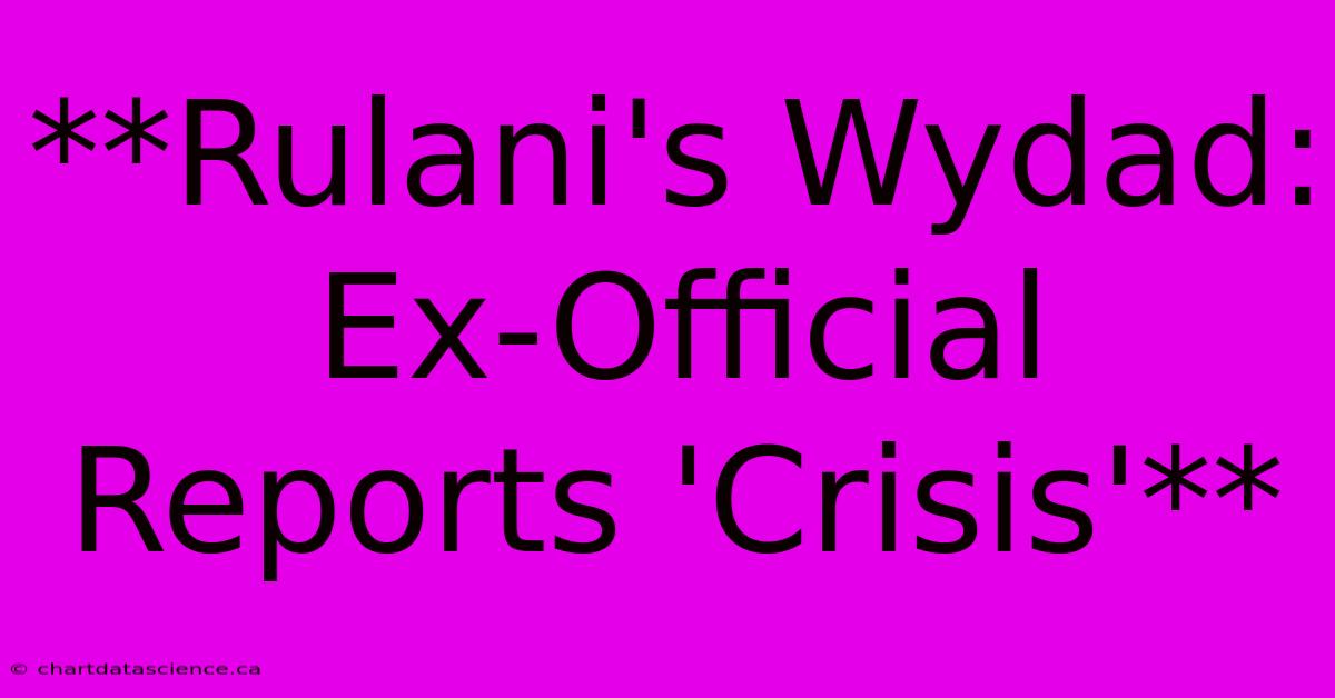 **Rulani's Wydad: Ex-Official Reports 'Crisis'** 