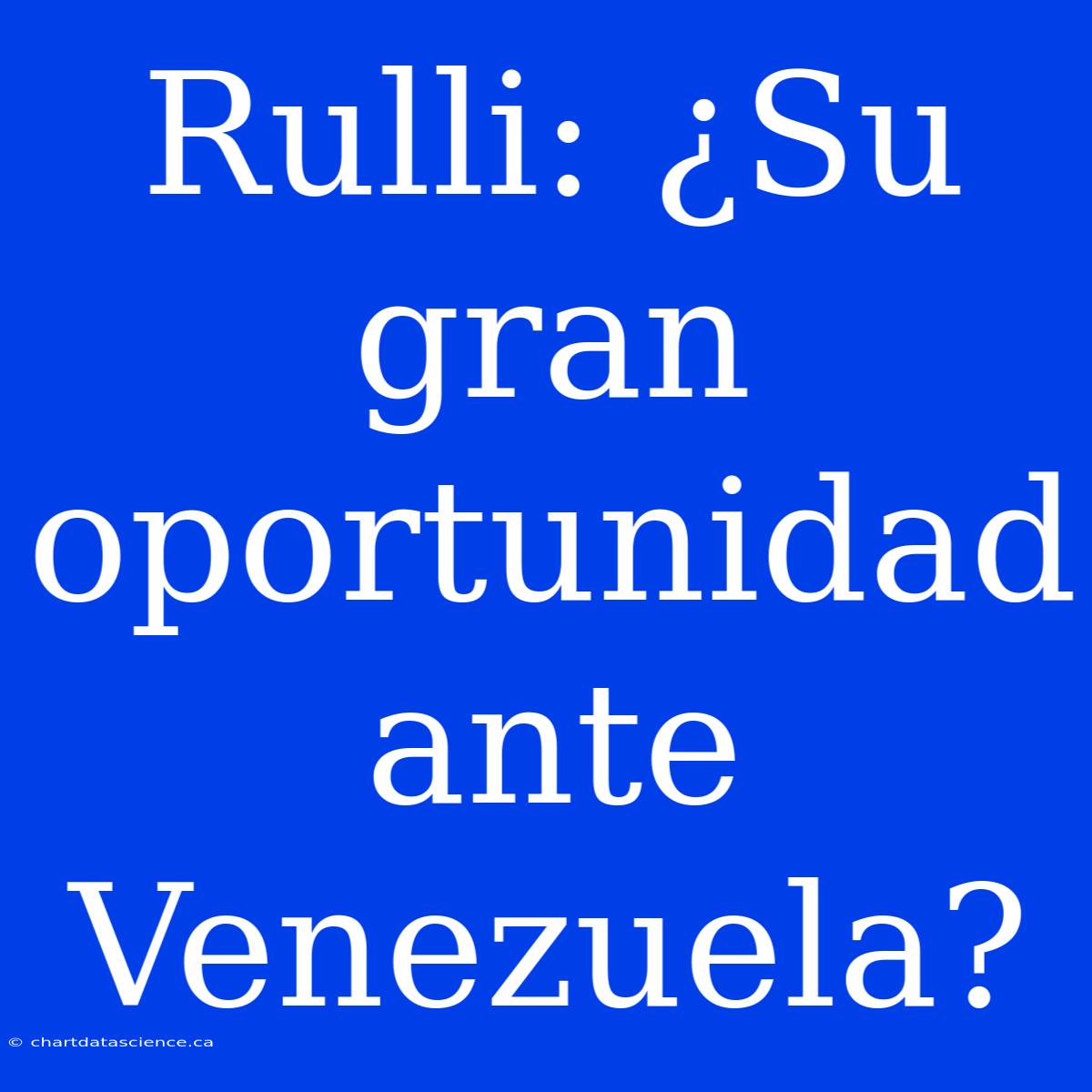 Rulli: ¿Su Gran Oportunidad Ante Venezuela?