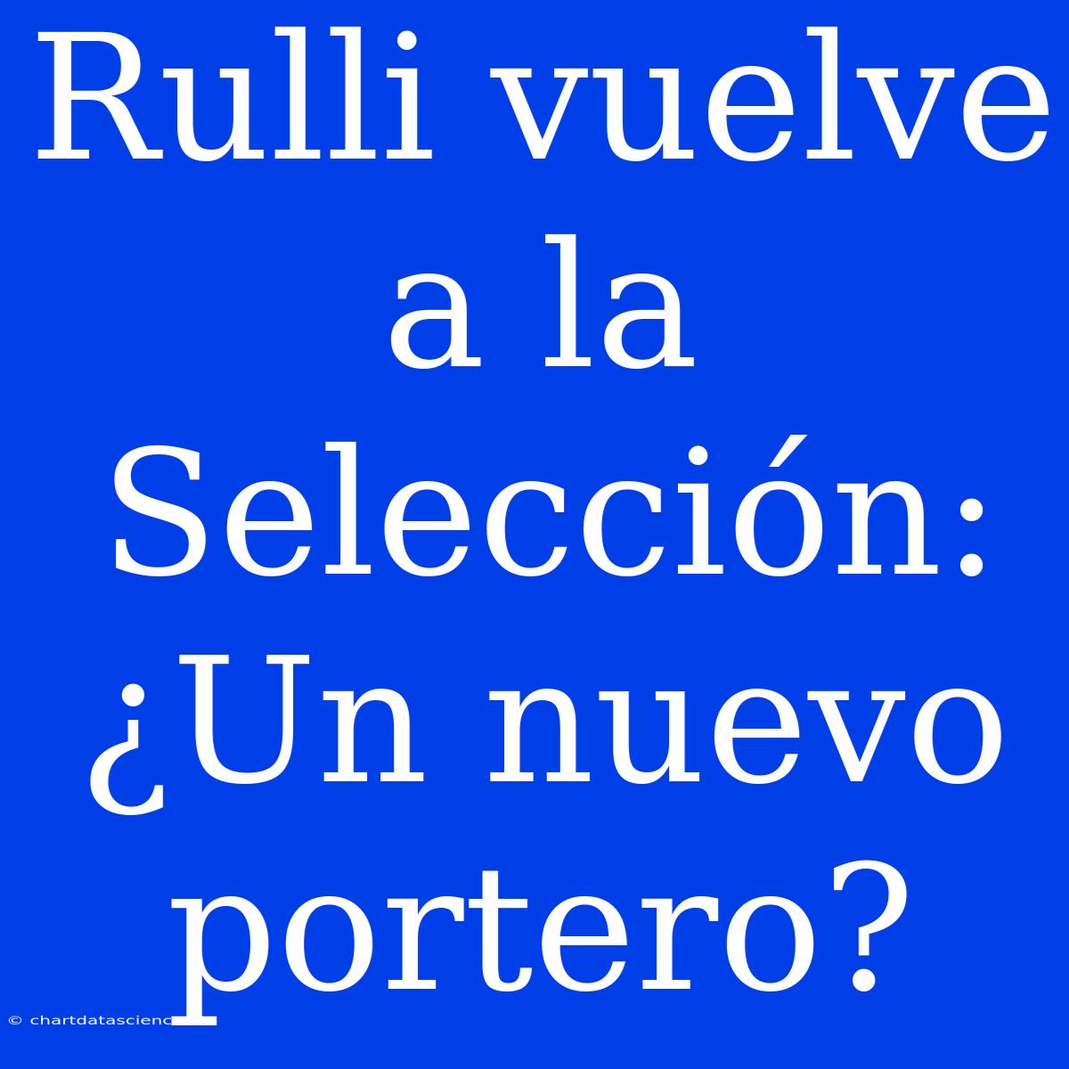 Rulli Vuelve A La Selección: ¿Un Nuevo Portero?