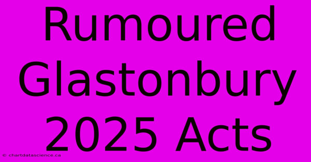 Rumoured Glastonbury 2025 Acts