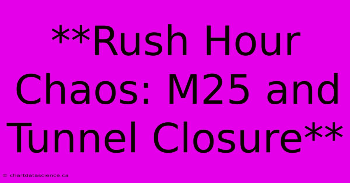 **Rush Hour Chaos: M25 And Tunnel Closure**