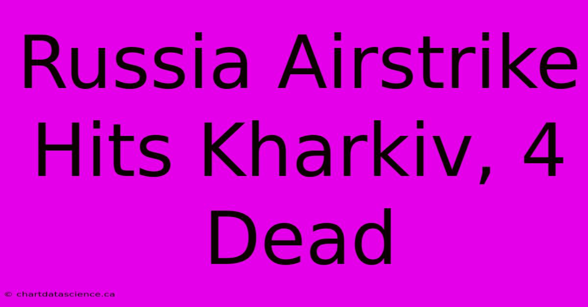 Russia Airstrike Hits Kharkiv, 4 Dead