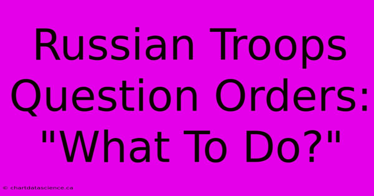 Russian Troops Question Orders: 