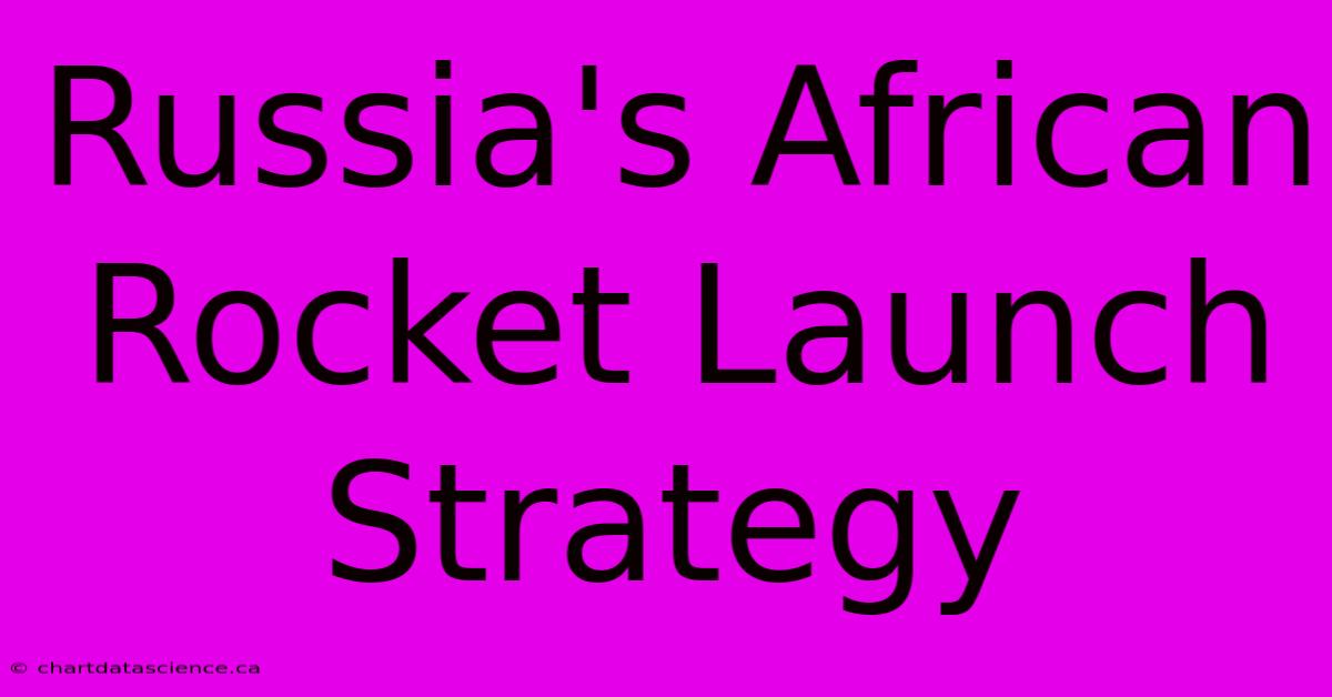 Russia's African Rocket Launch Strategy