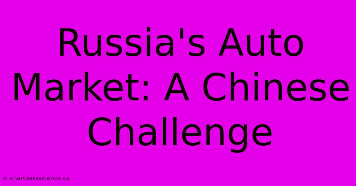 Russia's Auto Market: A Chinese Challenge