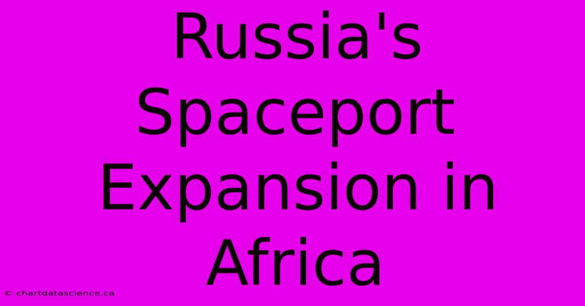 Russia's Spaceport Expansion In Africa