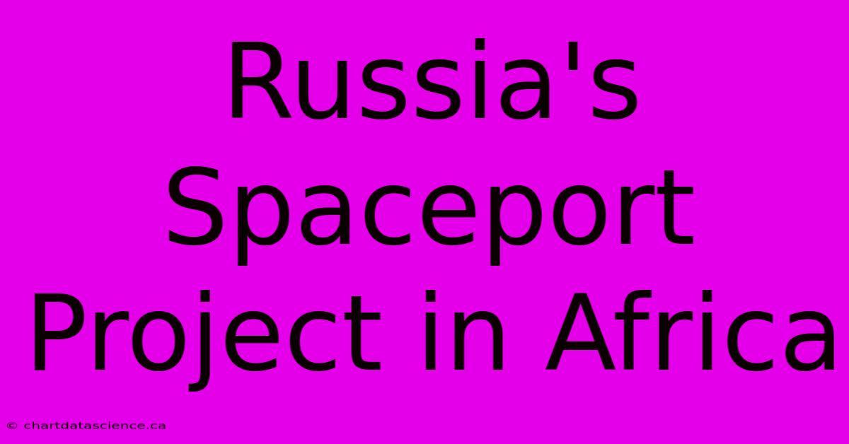 Russia's Spaceport Project In Africa