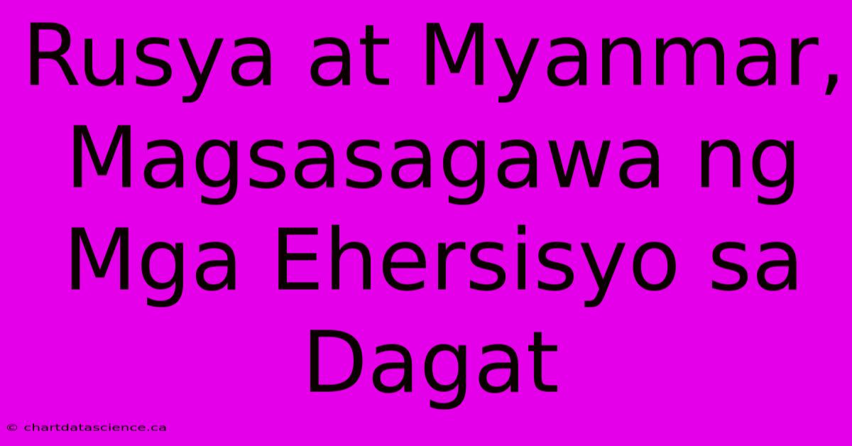 Rusya At Myanmar, Magsasagawa Ng Mga Ehersisyo Sa Dagat