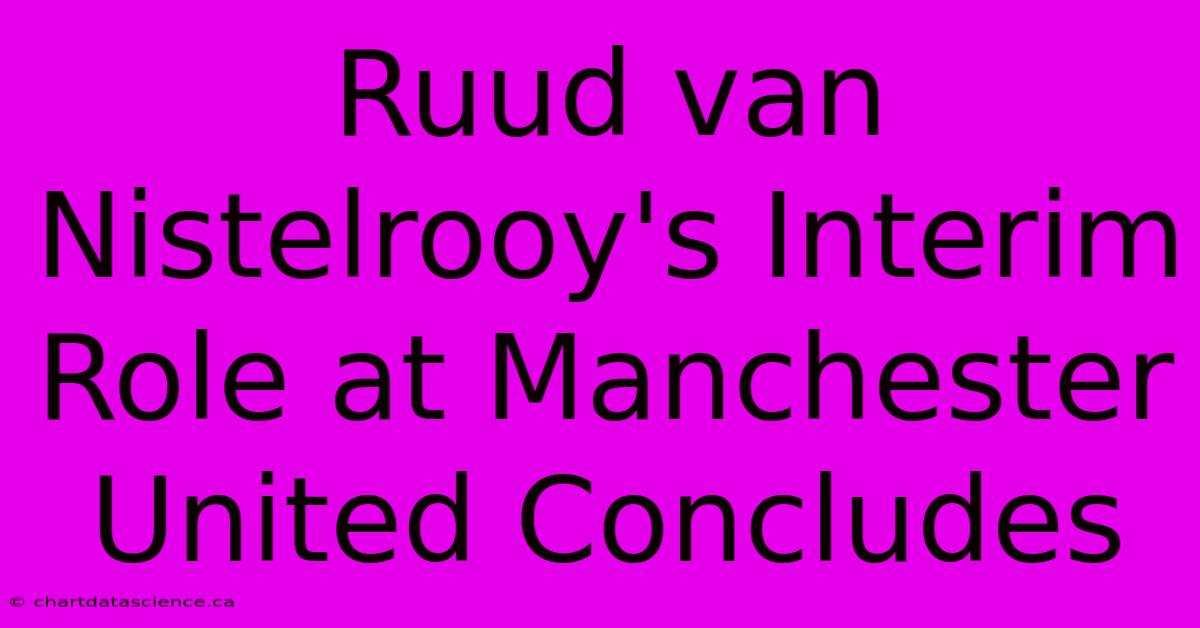 Ruud Van Nistelrooy's Interim Role At Manchester United Concludes 