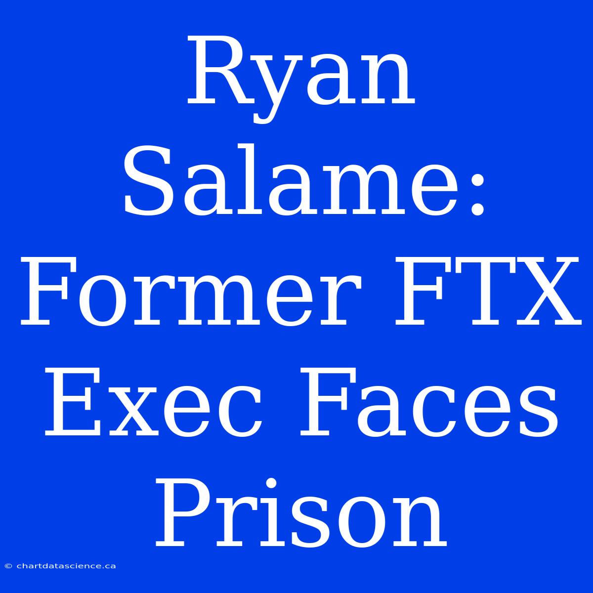 Ryan Salame: Former FTX Exec Faces Prison