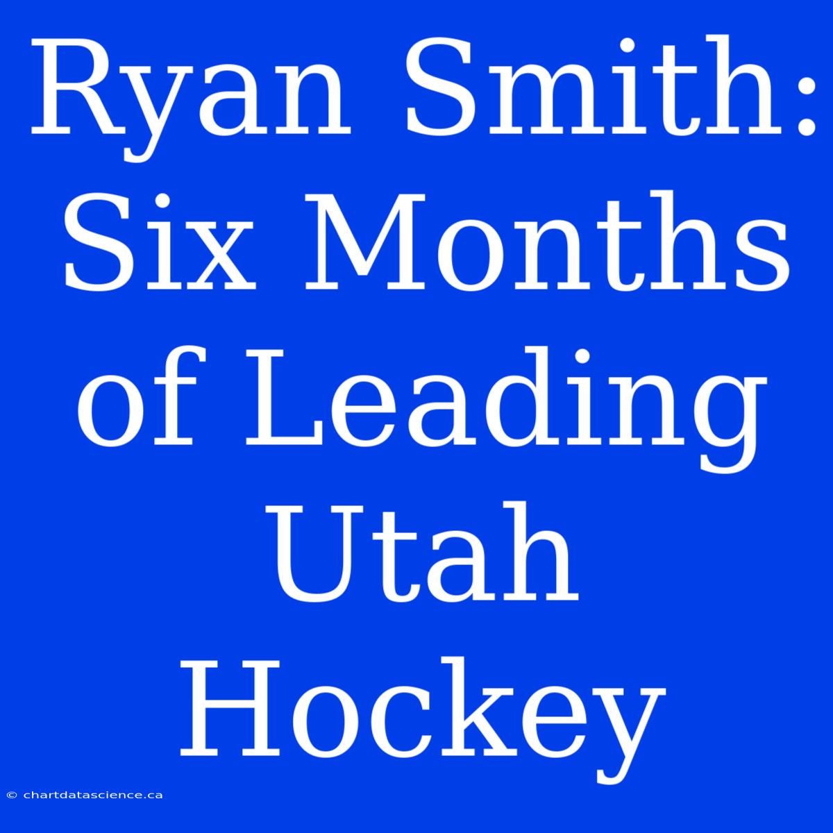 Ryan Smith: Six Months Of Leading Utah Hockey