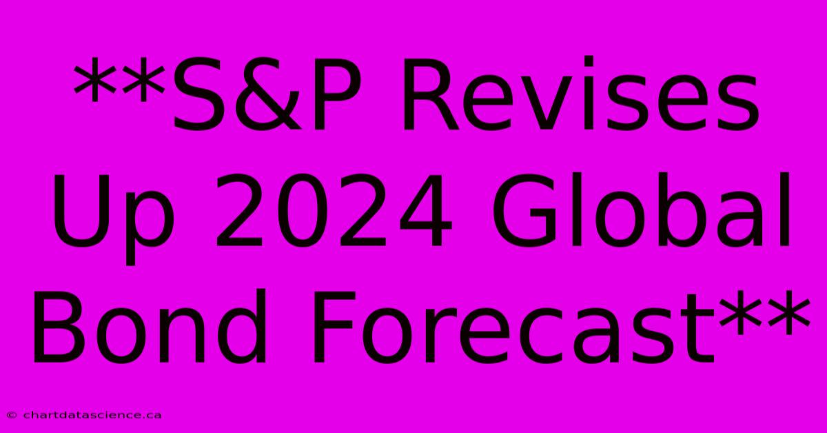 **S&P Revises Up 2024 Global Bond Forecast** 