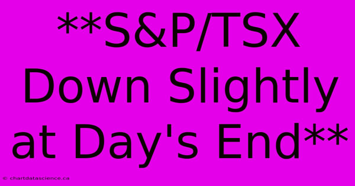 **S&P/TSX Down Slightly At Day's End**