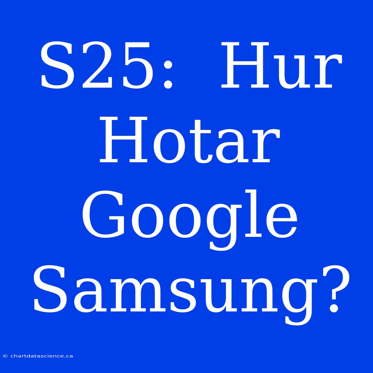 S25:  Hur Hotar Google Samsung?