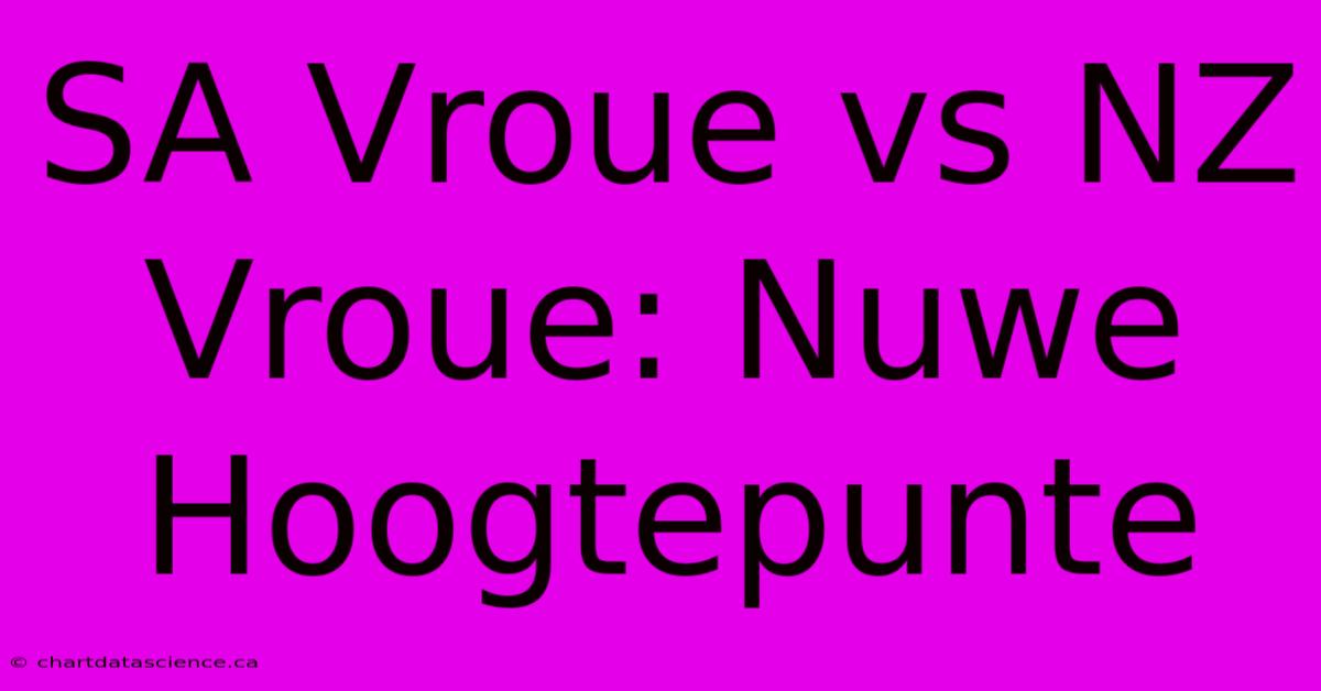 SA Vroue Vs NZ Vroue: Nuwe Hoogtepunte