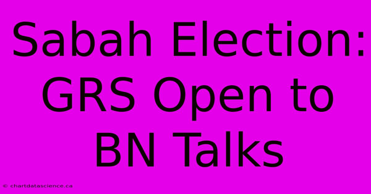 Sabah Election: GRS Open To BN Talks