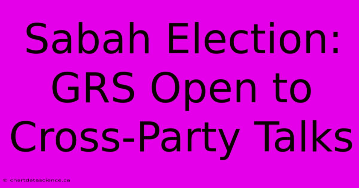 Sabah Election: GRS Open To Cross-Party Talks