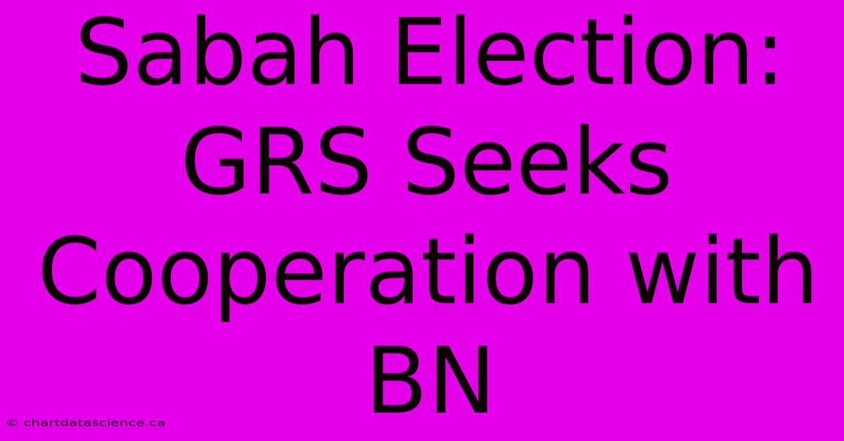 Sabah Election: GRS Seeks Cooperation With BN