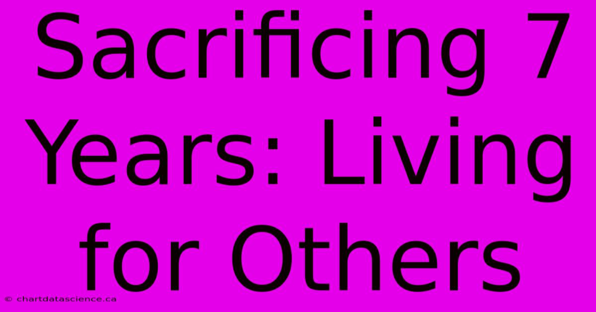 Sacrificing 7 Years: Living For Others