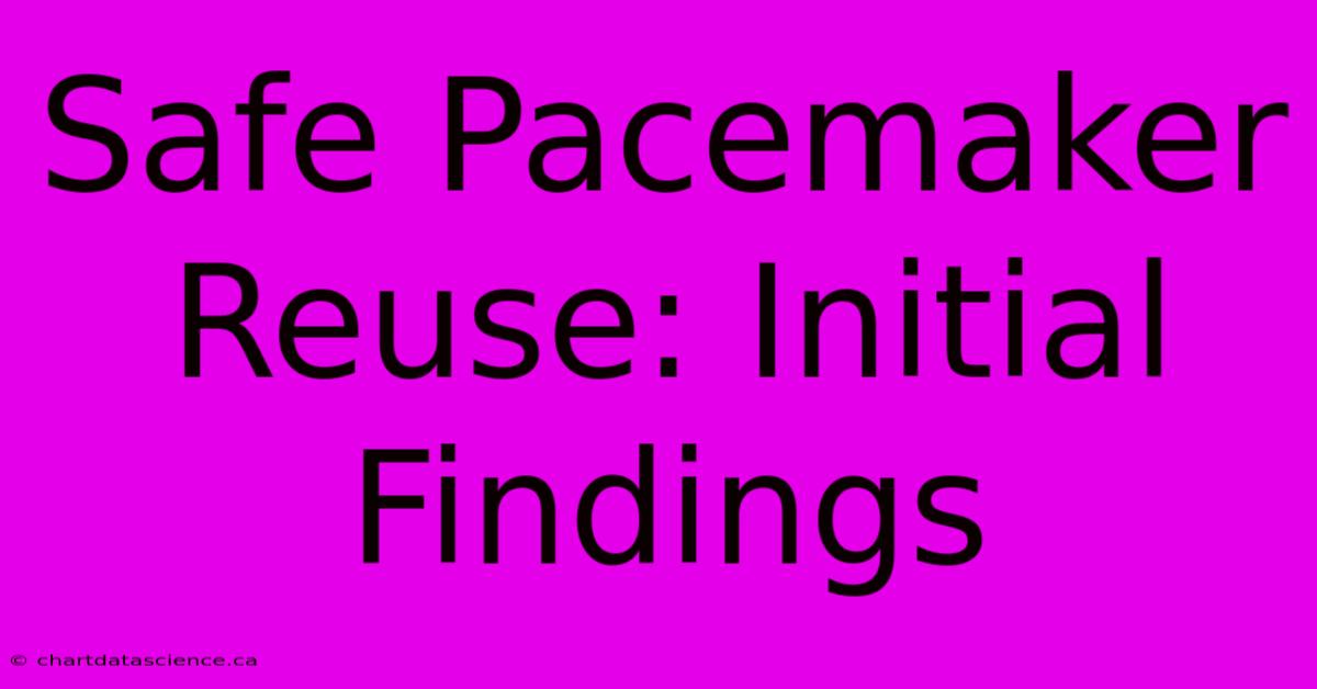 Safe Pacemaker Reuse: Initial Findings