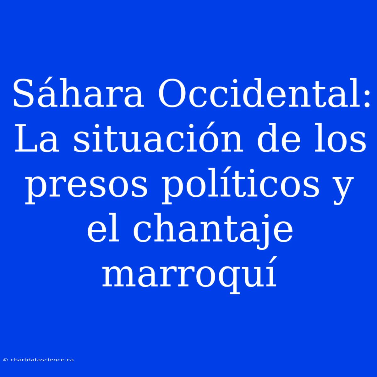 Sáhara Occidental: La Situación De Los Presos Políticos Y El Chantaje Marroquí