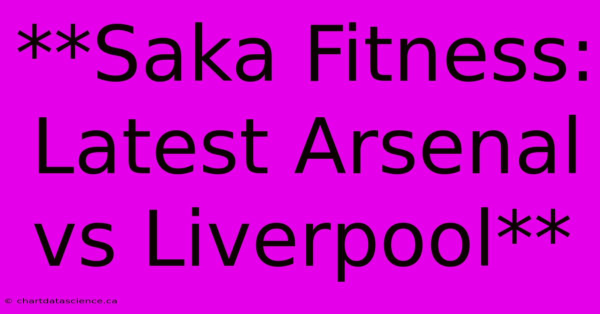 **Saka Fitness: Latest Arsenal Vs Liverpool**