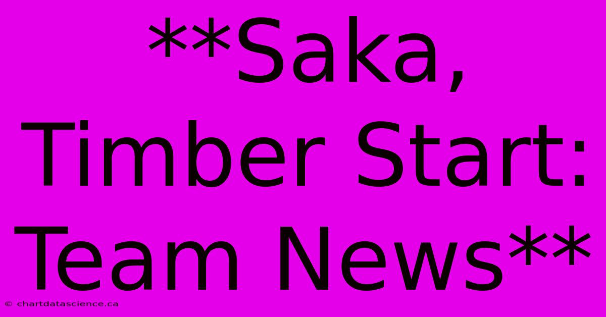 **Saka, Timber Start: Team News**