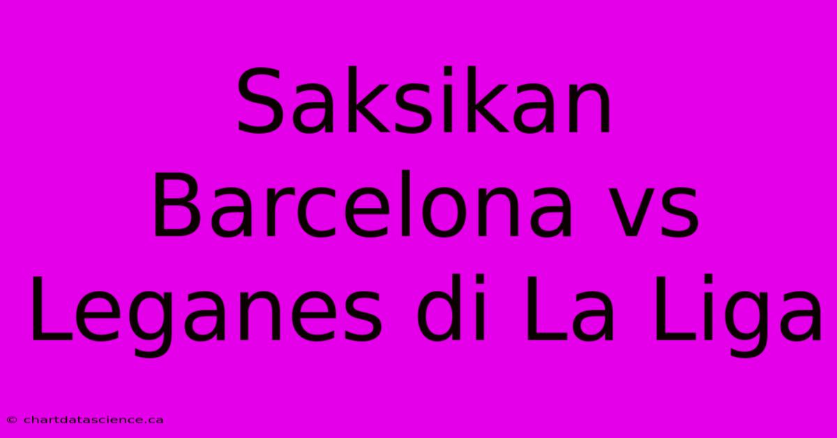 Saksikan Barcelona Vs Leganes Di La Liga