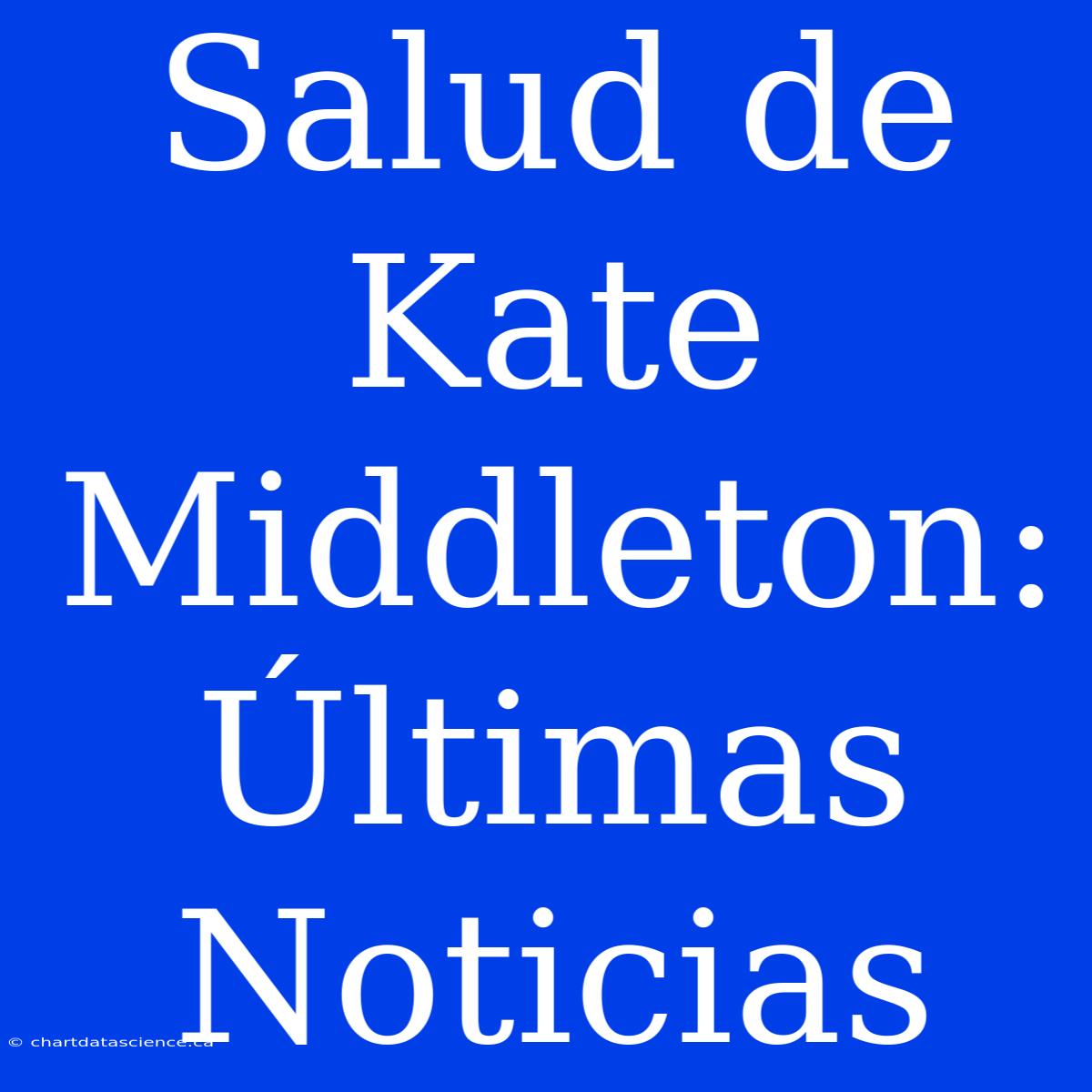 Salud De Kate Middleton: Últimas Noticias