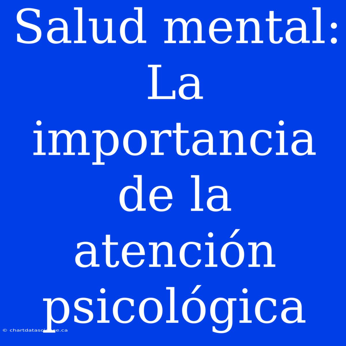 Salud Mental: La Importancia De La Atención Psicológica