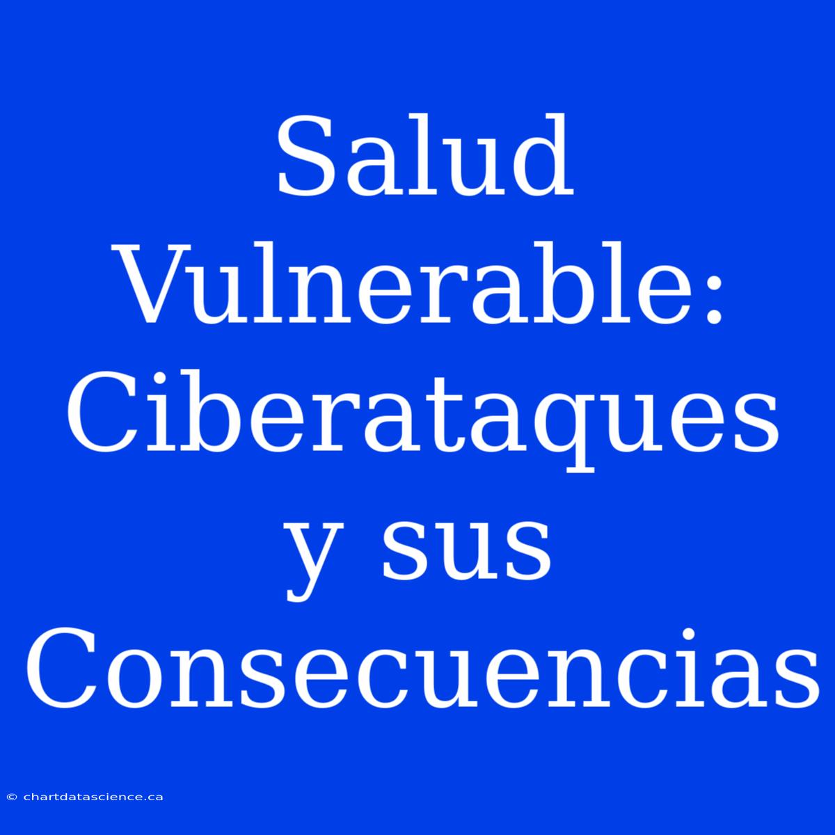 Salud Vulnerable: Ciberataques Y Sus Consecuencias