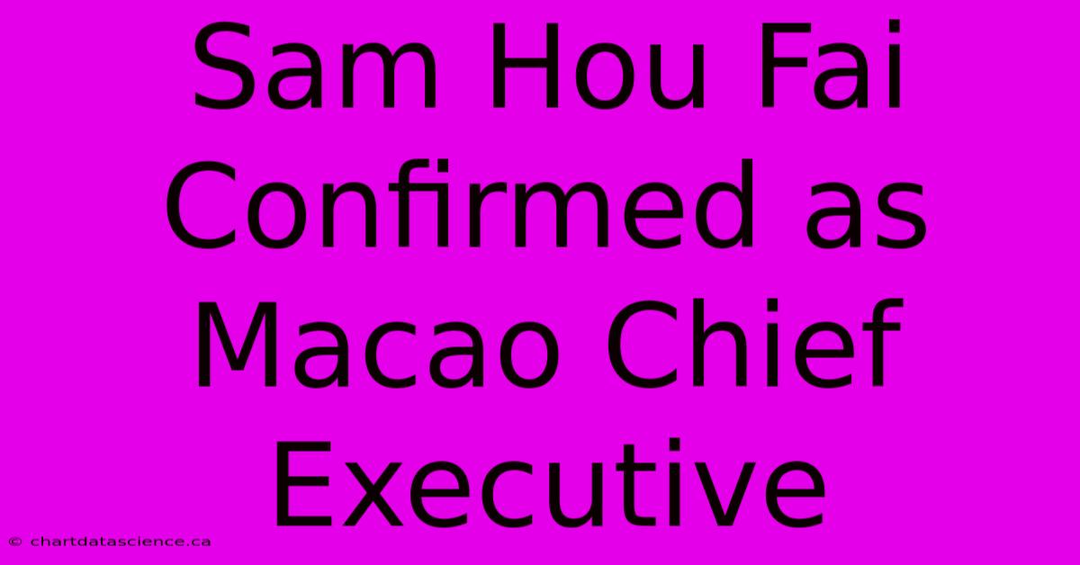 Sam Hou Fai Confirmed As Macao Chief Executive 