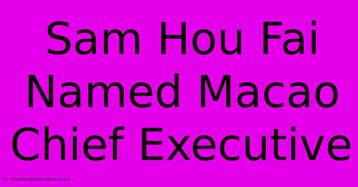 Sam Hou Fai Named Macao Chief Executive