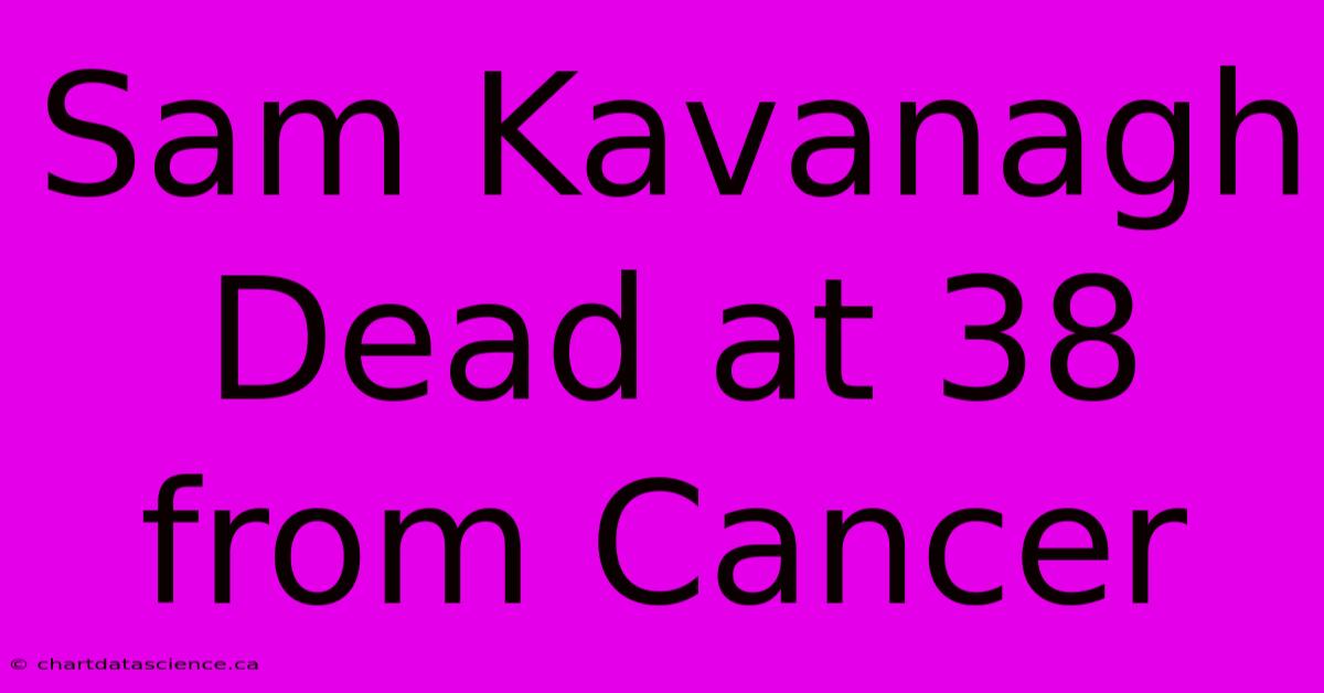 Sam Kavanagh Dead At 38 From Cancer