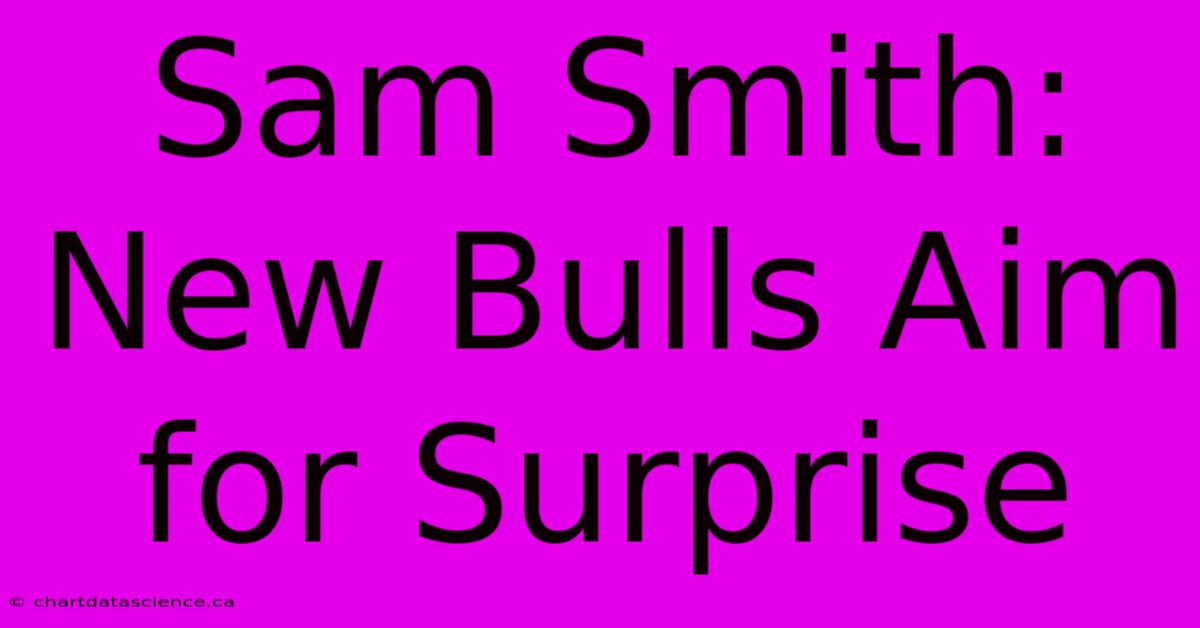 Sam Smith: New Bulls Aim For Surprise