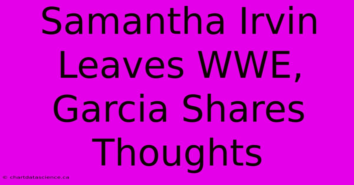 Samantha Irvin Leaves WWE, Garcia Shares Thoughts