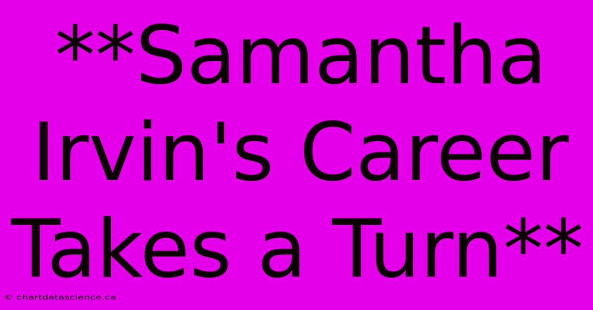 **Samantha Irvin's Career Takes A Turn**