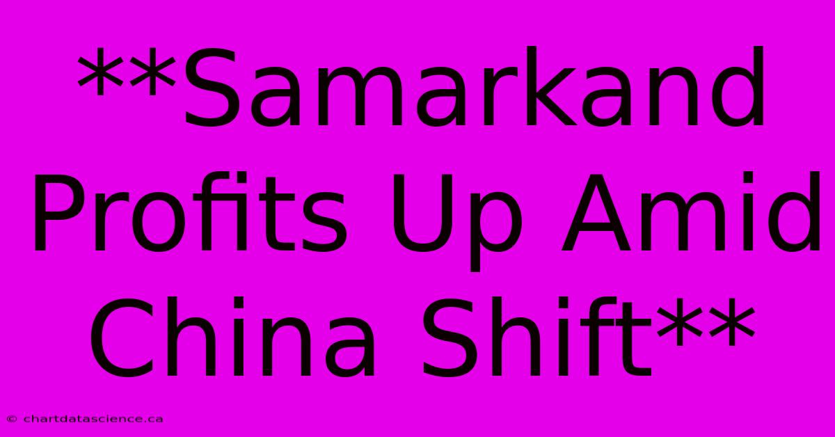 **Samarkand Profits Up Amid China Shift**