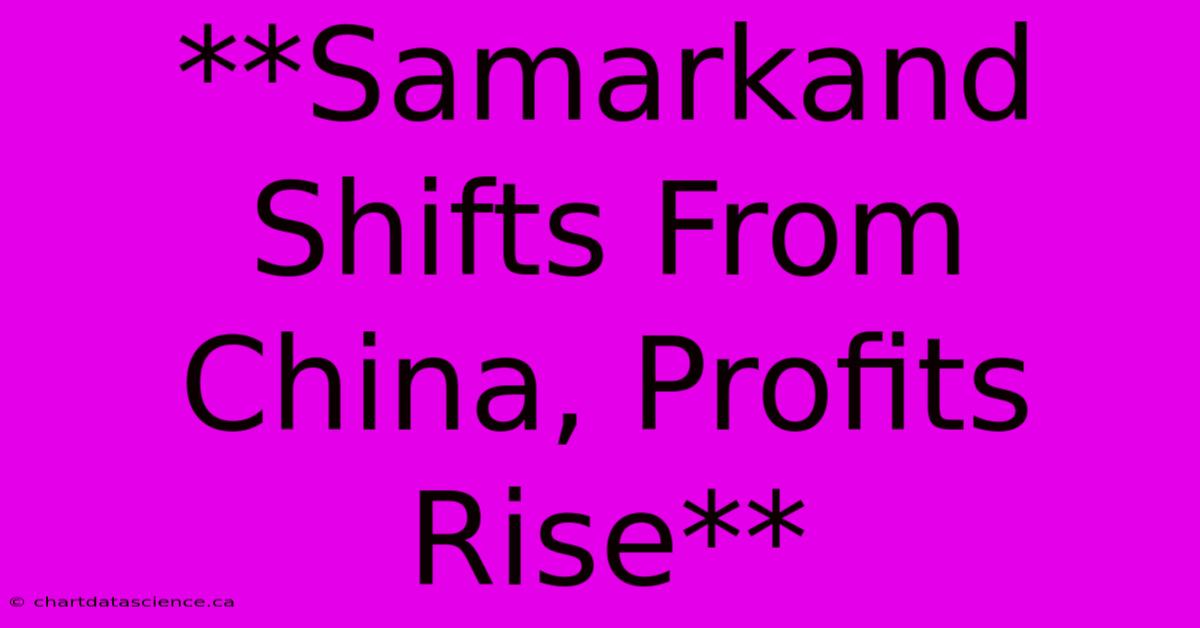 **Samarkand Shifts From China, Profits Rise**