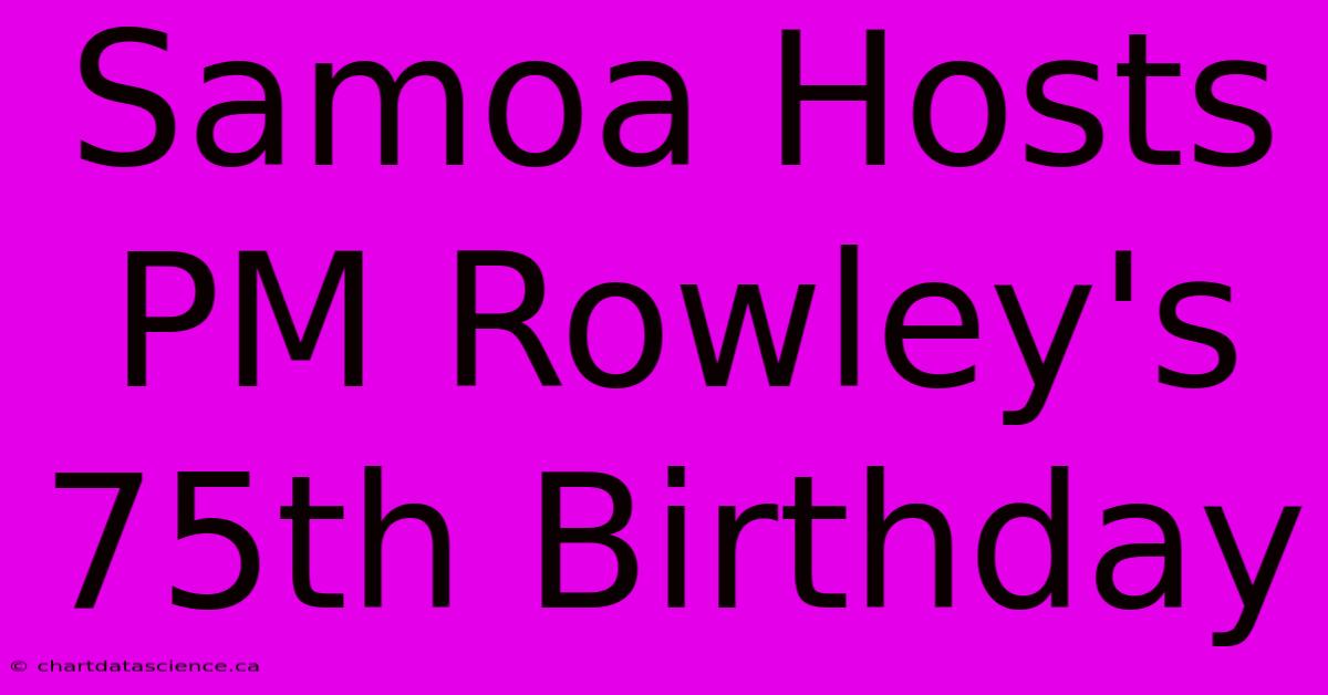 Samoa Hosts PM Rowley's 75th Birthday