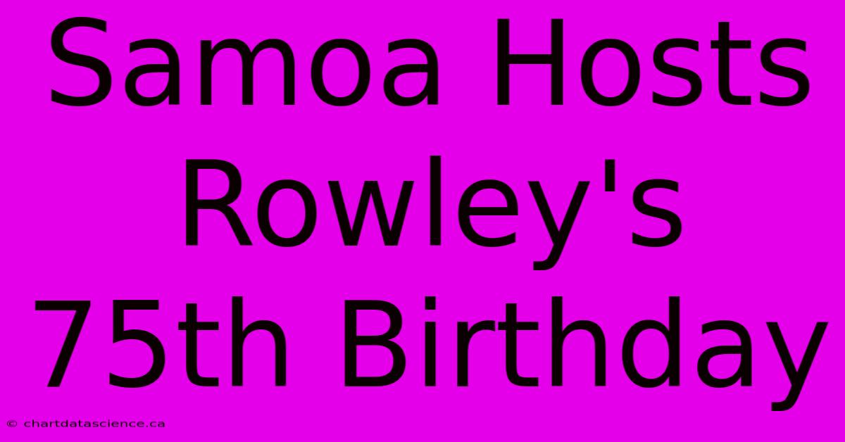 Samoa Hosts Rowley's 75th Birthday