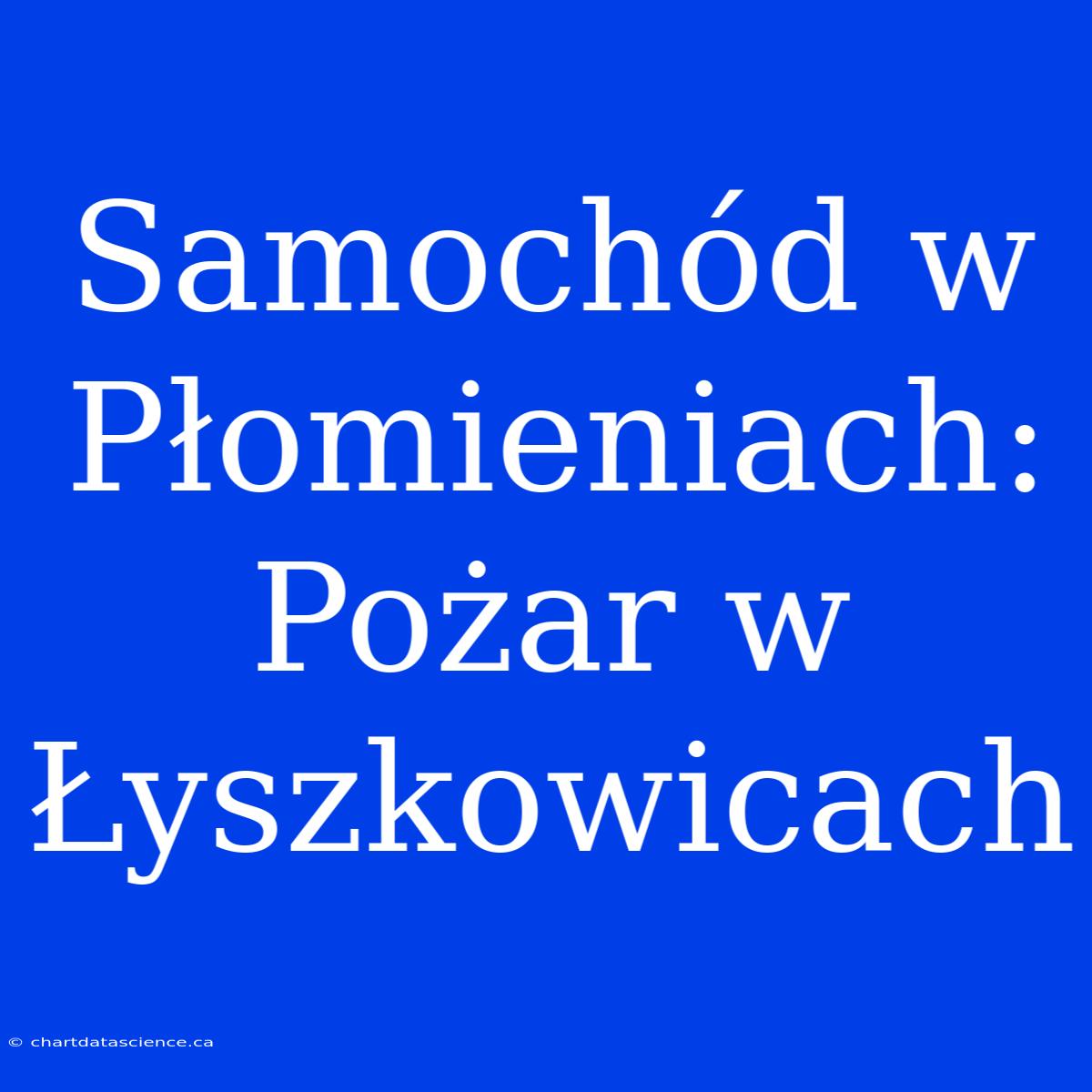 Samochód W Płomieniach: Pożar W Łyszkowicach