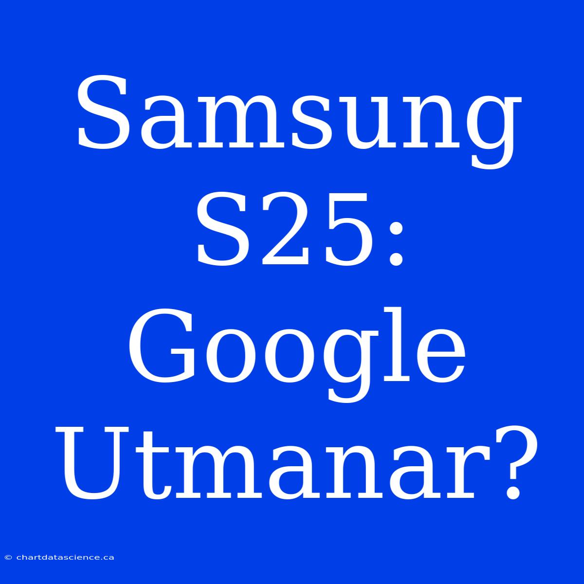 Samsung S25: Google Utmanar?