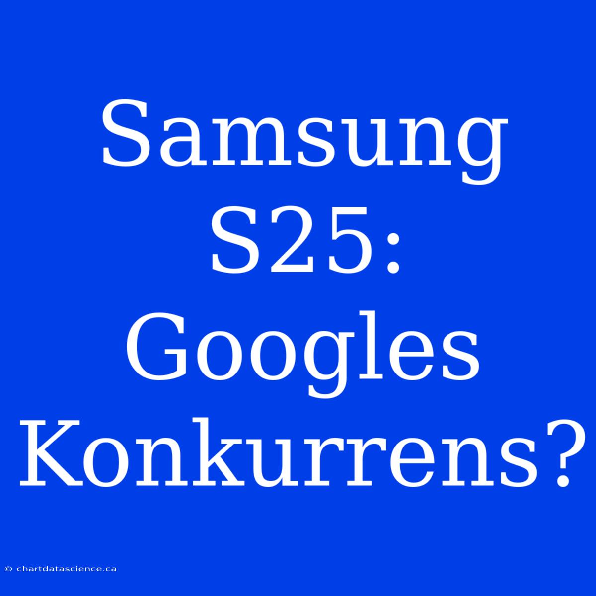 Samsung S25:  Googles Konkurrens?