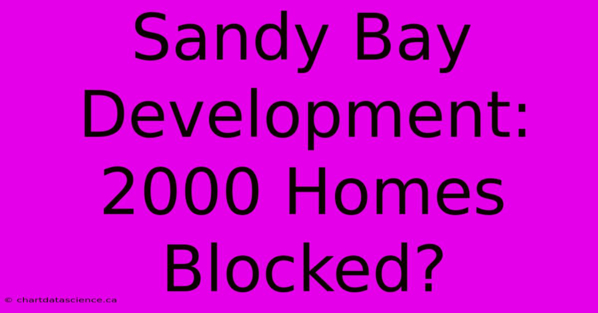 Sandy Bay Development: 2000 Homes Blocked?