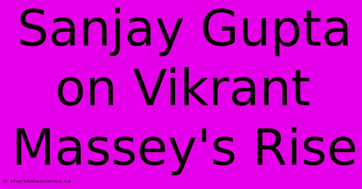 Sanjay Gupta On Vikrant Massey's Rise