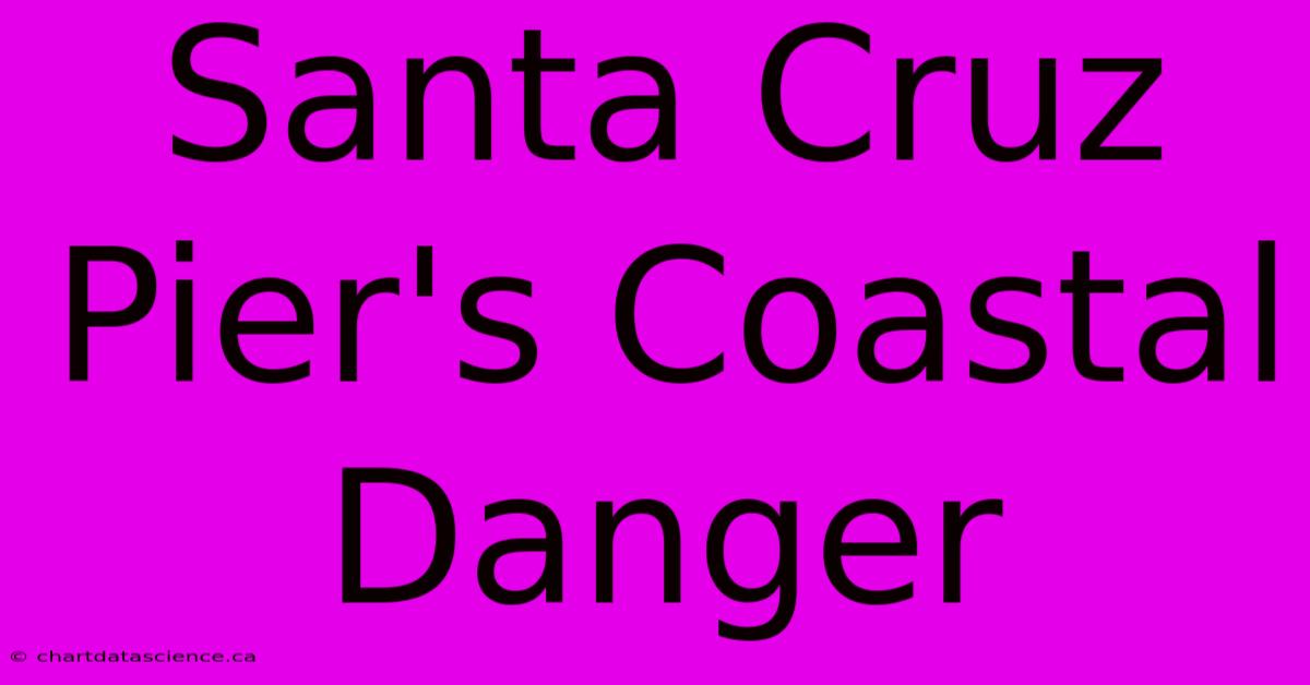 Santa Cruz Pier's Coastal Danger